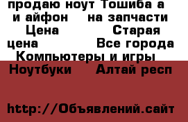 продаю ноут.Тошиба а210 и айфон 4s на запчасти › Цена ­ 1 500 › Старая цена ­ 32 000 - Все города Компьютеры и игры » Ноутбуки   . Алтай респ.